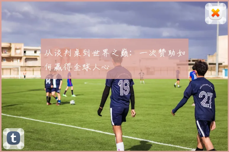 从谈判桌到世界之巅：一次赞助如何赢得全球人心