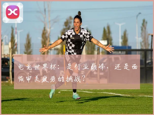 电竞世界杯：是行业巅峰，还是面临审美疲劳的挑战？