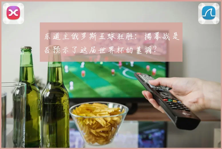 东道主俄罗斯五球狂胜：揭幕战是否预示了这届世界杯的基调？
