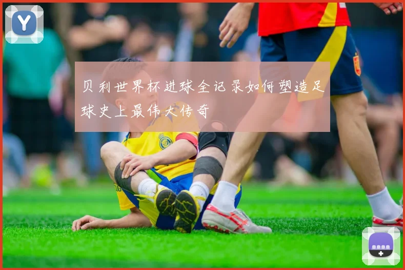 贝利世界杯进球全记录如何塑造足球史上最伟大传奇